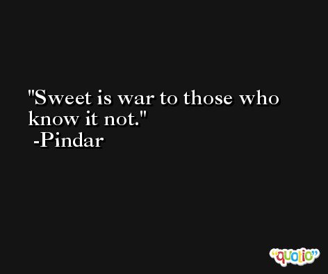 Sweet is war to those who know it not. -Pindar