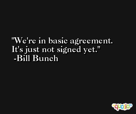 We're in basic agreement. It's just not signed yet. -Bill Bunch
