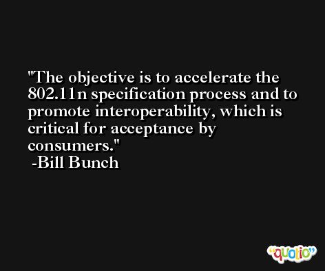 The objective is to accelerate the 802.11n specification process and to promote interoperability, which is critical for acceptance by consumers. -Bill Bunch