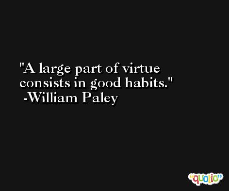 A large part of virtue consists in good habits. -William Paley