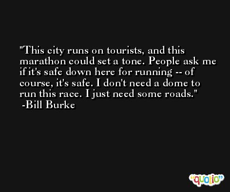 This city runs on tourists, and this marathon could set a tone. People ask me if it's safe down here for running -- of course, it's safe. I don't need a dome to run this race. I just need some roads. -Bill Burke