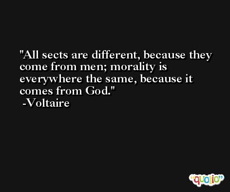 All sects are different, because they come from men; morality is everywhere the same, because it comes from God. -Voltaire
