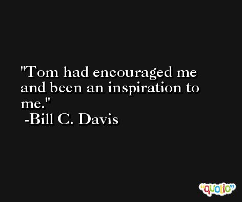 Tom had encouraged me and been an inspiration to me. -Bill C. Davis