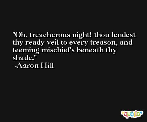 Oh, treacherous night! thou lendest thy ready veil to every treason, and teeming mischief's beneath thy shade. -Aaron Hill