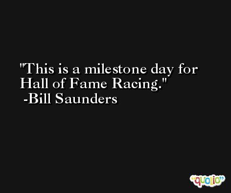 This is a milestone day for Hall of Fame Racing. -Bill Saunders
