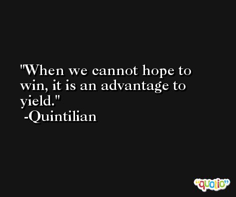 When we cannot hope to win, it is an advantage to yield. -Quintilian