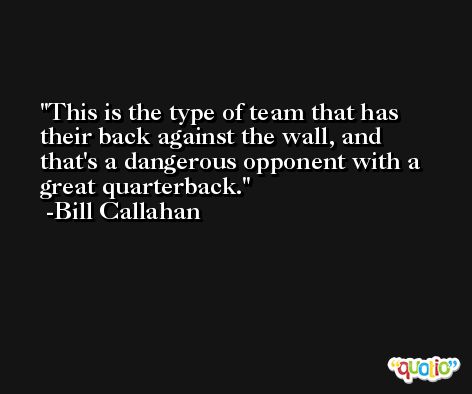 This is the type of team that has their back against the wall, and that's a dangerous opponent with a great quarterback. -Bill Callahan