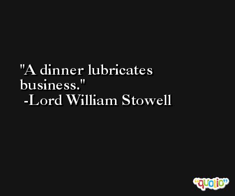 A dinner lubricates business. -Lord William Stowell