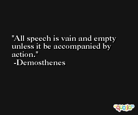 All speech is vain and empty unless it be accompanied by action. -Demosthenes