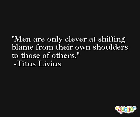 Men are only clever at shifting blame from their own shoulders to those of others. -Titus Livius