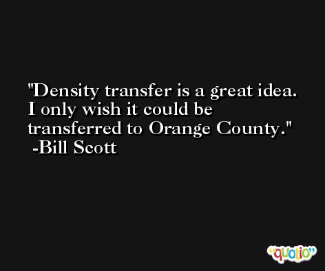 Density transfer is a great idea. I only wish it could be transferred to Orange County. -Bill Scott