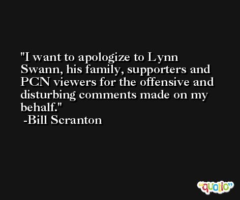 I want to apologize to Lynn Swann, his family, supporters and PCN viewers for the offensive and disturbing comments made on my behalf. -Bill Scranton