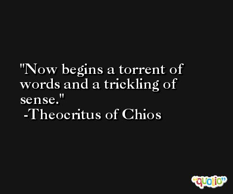 Now begins a torrent of words and a trickling of sense. -Theocritus of Chios