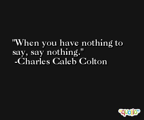 When you have nothing to say, say nothing. -Charles Caleb Colton