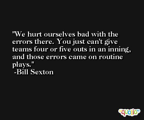 We hurt ourselves bad with the errors there. You just can't give teams four or five outs in an inning, and those errors came on routine plays. -Bill Sexton