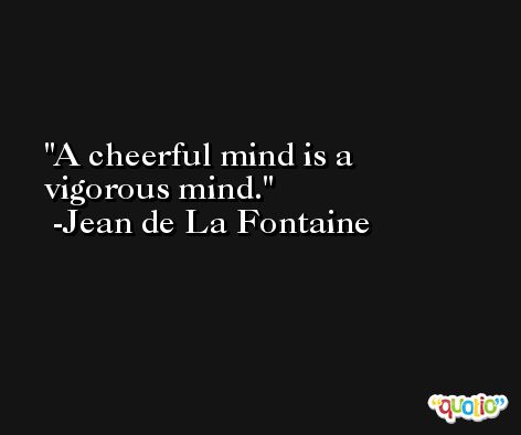 A cheerful mind is a vigorous mind. -Jean de La Fontaine