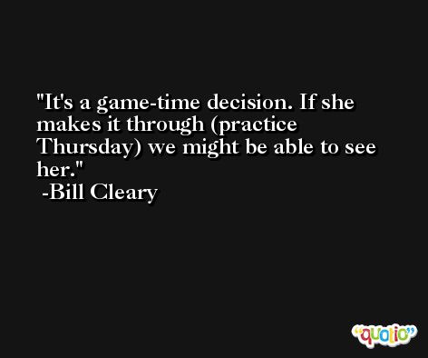 It's a game-time decision. If she makes it through (practice Thursday) we might be able to see her. -Bill Cleary