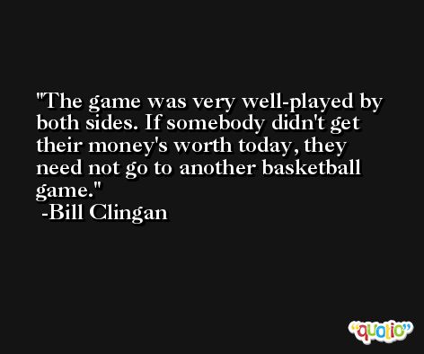 The game was very well-played by both sides. If somebody didn't get their money's worth today, they need not go to another basketball game. -Bill Clingan