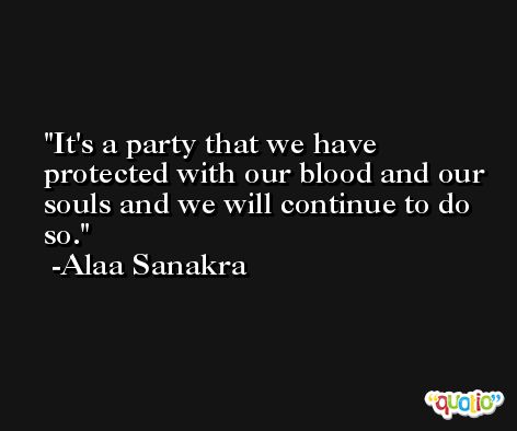 It's a party that we have protected with our blood and our souls and we will continue to do so. -Alaa Sanakra