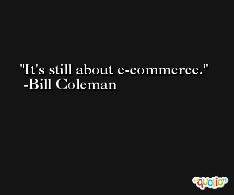 It's still about e-commerce. -Bill Coleman