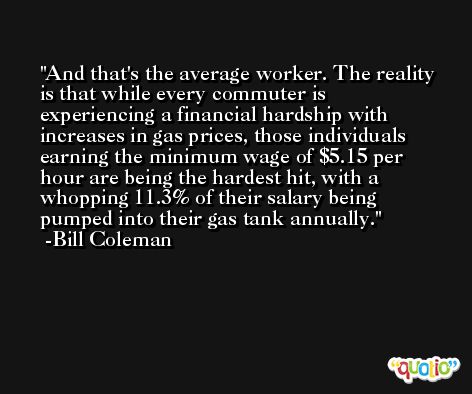 And that's the average worker. The reality is that while every commuter is experiencing a financial hardship with increases in gas prices, those individuals earning the minimum wage of $5.15 per hour are being the hardest hit, with a whopping 11.3% of their salary being pumped into their gas tank annually. -Bill Coleman