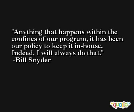 Anything that happens within the confines of our program, it has been our policy to keep it in-house. Indeed, I will always do that. -Bill Snyder