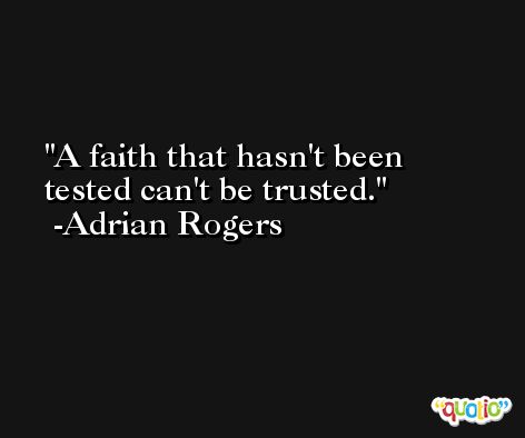 A faith that hasn't been tested can't be trusted. -Adrian Rogers