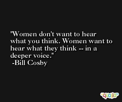 Women don't want to hear what you think. Women want to hear what they think -- in a deeper voice. -Bill Cosby