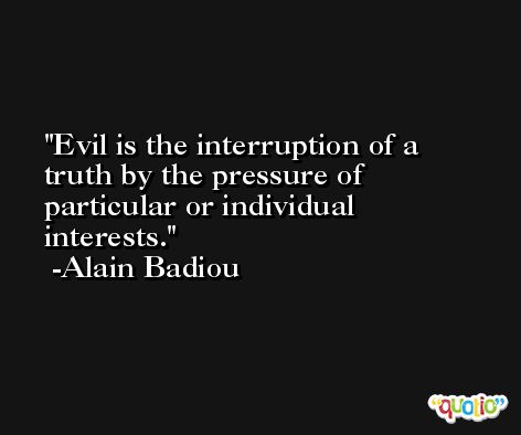 Evil is the interruption of a truth by the pressure of particular or individual interests. -Alain Badiou