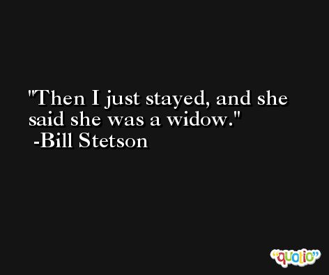 Then I just stayed, and she said she was a widow. -Bill Stetson