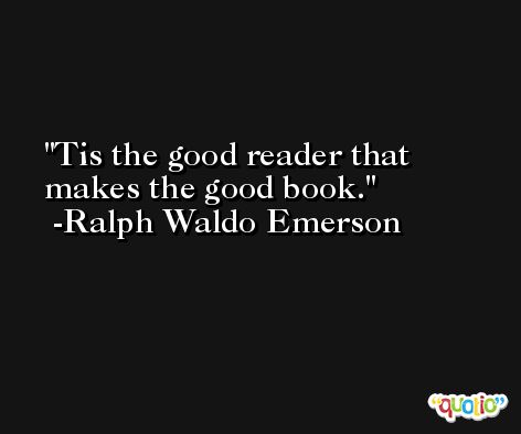 Tis the good reader that makes the good book. -Ralph Waldo Emerson