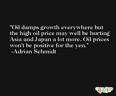 Oil damps growth everywhere but the high oil price may well be hurting Asia and Japan a lot more. Oil prices won't be positive for the yen. -Adrian Schmidt