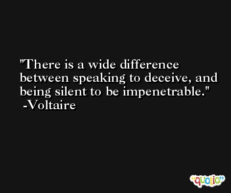 There is a wide difference between speaking to deceive, and being silent to be impenetrable. -Voltaire