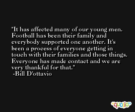 It has affected many of our young men. Football has been their family and everybody supported one another. It's been a process of everyone getting in touch with their families and those things. Everyone has made contact and we are very thankful for that. -Bill D'ottavio