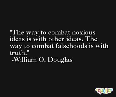 The way to combat noxious ideas is with other ideas. The way to combat falsehoods is with truth. -William O. Douglas