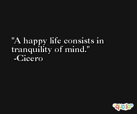 A happy life consists in tranquility of mind. -Cicero