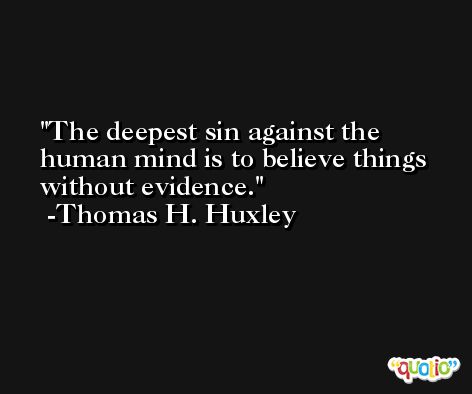 The deepest sin against the human mind is to believe things without evidence. -Thomas H. Huxley