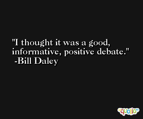 I thought it was a good, informative, positive debate. -Bill Daley