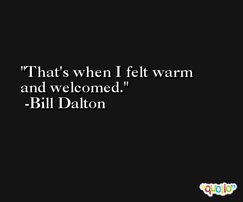 That's when I felt warm and welcomed. -Bill Dalton