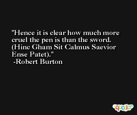Hence it is clear how much more cruel the pen is than the sword. (Hinc Gham Sit Calmus Saevior Ense Patet). -Robert Burton