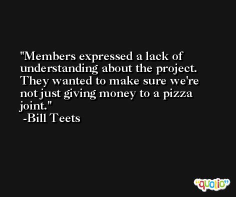 Members expressed a lack of understanding about the project. They wanted to make sure we're not just giving money to a pizza joint. -Bill Teets