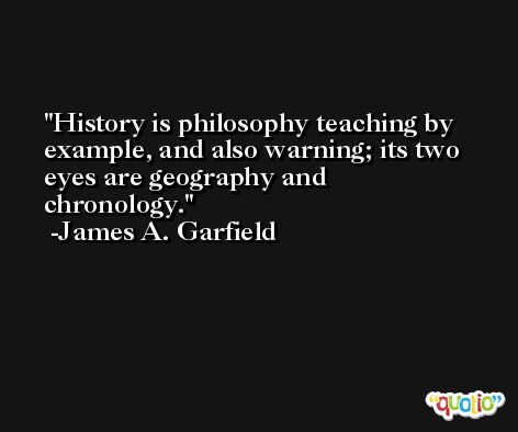 History is philosophy teaching by example, and also warning; its two eyes are geography and chronology. -James A. Garfield
