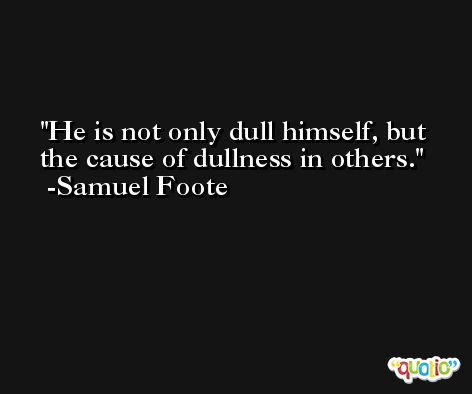 He is not only dull himself, but the cause of dullness in others. -Samuel Foote