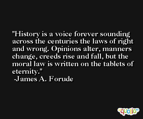 History is a voice forever sounding across the centuries the laws of right and wrong. Opinions alter, manners change, creeds rise and fall, but the moral law is written on the tablets of eternity. -James A. Forude
