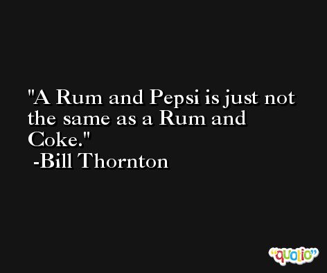 A Rum and Pepsi is just not the same as a Rum and Coke. -Bill Thornton
