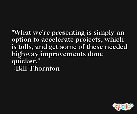 What we're presenting is simply an option to accelerate projects, which is tolls, and get some of these needed highway improvements done quicker. -Bill Thornton
