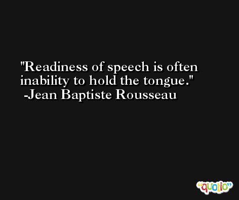 Readiness of speech is often inability to hold the tongue. -Jean Baptiste Rousseau