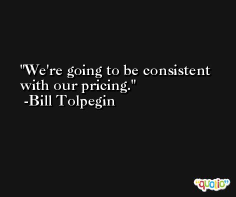 We're going to be consistent with our pricing. -Bill Tolpegin