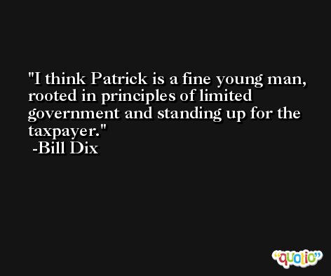 I think Patrick is a fine young man, rooted in principles of limited government and standing up for the taxpayer. -Bill Dix