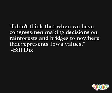 I don't think that when we have congressmen making decisions on rainforests and bridges to nowhere that represents Iowa values. -Bill Dix